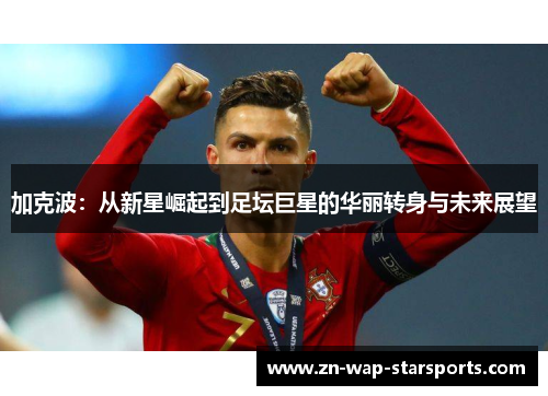 加克波:从新星崛起到足坛巨星的华丽转身与未来展望 加克波:从新星崛起到足坛巨星的华丽转身与未来展望