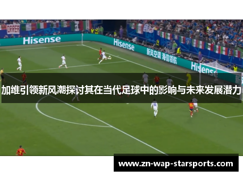 加维引领新风潮探讨其在当代足球中的影响与未来发展潜力 加维引领新风潮探讨其在当代足球中的影响与未来发展潜力
