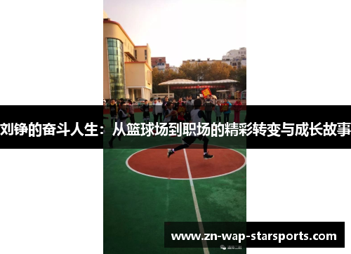 刘铮的奋斗人生:从篮球场到职场的精彩转变与成长故事 刘铮的奋斗人生:从篮球场到职场的精彩转变与成长故事