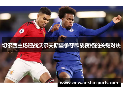 切尔西主场迎战沃尔夫斯堡争夺欧战资格的关键对决 切尔西主场迎战沃尔夫斯堡争夺欧战资格的关键对决