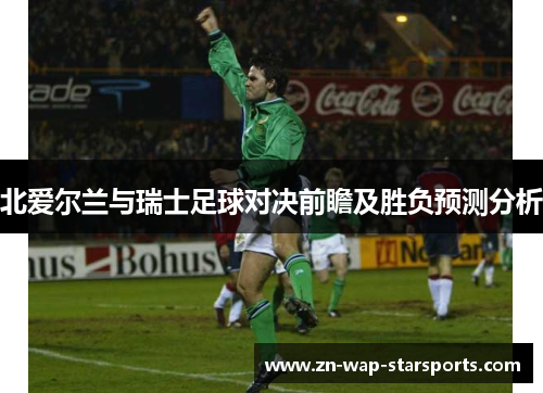 北爱尔兰与瑞士足球对决前瞻及胜负预测分析 北爱尔兰与瑞士足球对决前瞻及胜负预测分析