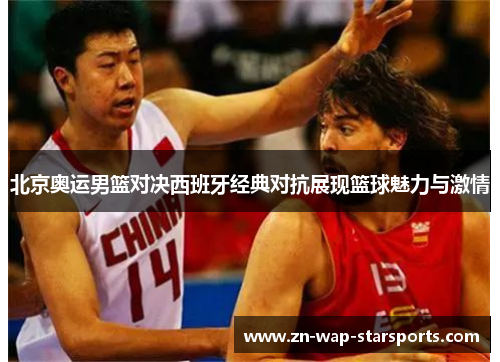 北京奥运男篮对决西班牙经典对抗展现篮球魅力与激情 北京奥运男篮对决西班牙经典对抗展现篮球魅力与激情
