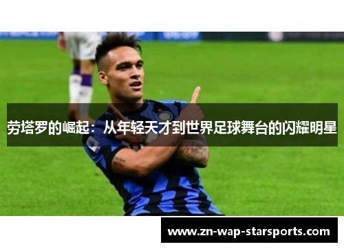 劳塔罗的崛起:从年轻天才到世界足球舞台的闪耀明星 劳塔罗的崛起:从年轻天才到世界足球舞台的闪耀明星