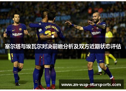 塞尔塔与埃瓦尔对决前瞻分析及双方近期状态评估 塞尔塔与埃瓦尔对决前瞻分析及双方近期状态评估