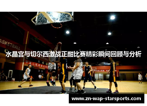 水晶宫与切尔西激战正酣比赛精彩瞬间回顾与分析 水晶宫与切尔西激战正酣比赛精彩瞬间回顾与分析