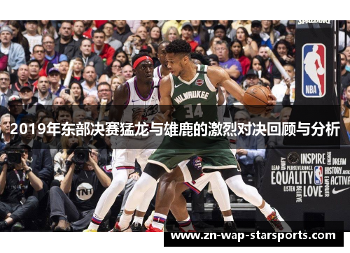 2019年东部决赛猛龙与雄鹿的激烈对决回顾与分析 2019年东部决赛猛龙与雄鹿的激烈对决回顾与分析