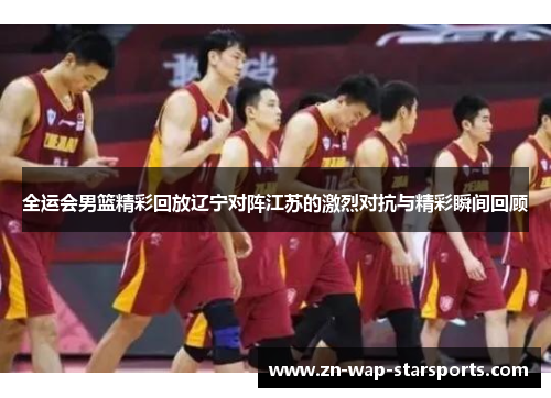 全运会男篮精彩回放辽宁对阵江苏的激烈对抗与精彩瞬间回顾 全运会男篮精彩回放辽宁对阵江苏的激烈对抗与精彩瞬间回顾