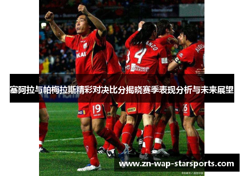 塞阿拉与帕梅拉斯精彩对决比分揭晓赛季表现分析与未来展望 塞阿拉与帕梅拉斯精彩对决比分揭晓赛季表现分析与未来展望