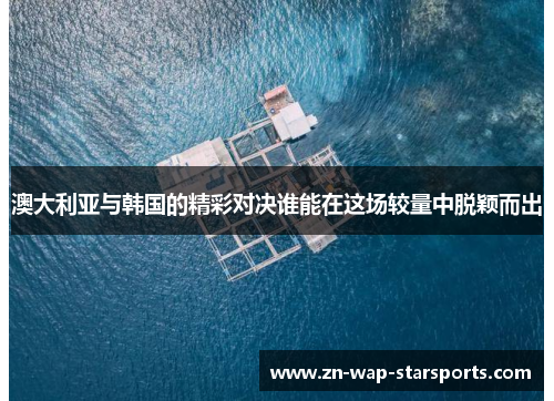 澳大利亚与韩国的精彩对决谁能在这场较量中脱颖而出 澳大利亚与韩国的精彩对决谁能在这场较量中脱颖而出