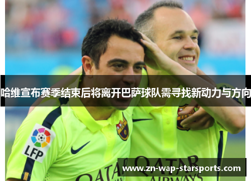 哈维宣布赛季结束后将离开巴萨球队需寻找新动力与方向 哈维宣布赛季结束后将离开巴萨球队需寻找新动力与方向